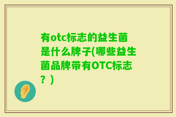 有otc标志的益生菌是什么牌子(哪些益生菌品牌带有OTC标志？)