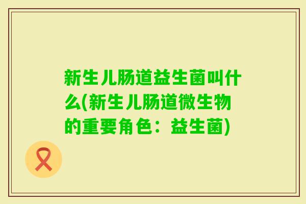 新生儿肠道益生菌叫什么(新生儿肠道微生物的重要角色：益生菌)