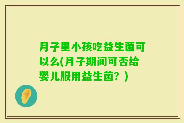 月子里小孩吃益生菌可以么(月子期间可否给婴儿服用益生菌？)