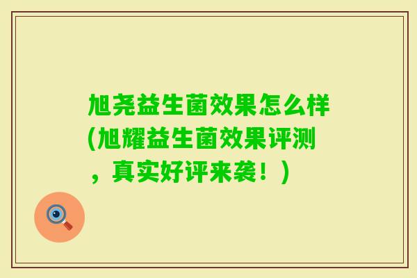 旭尧益生菌效果怎么样(旭耀益生菌效果评测,真实好评来袭!) 旭尧益生菌效果怎么样(旭耀益生菌效果评测,真实好评来袭!)