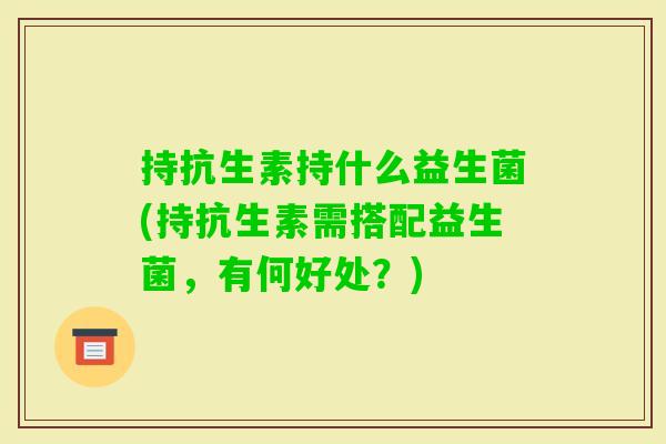 持抗生素持什么益生菌(持抗生素需搭配益生菌，有何好处？)