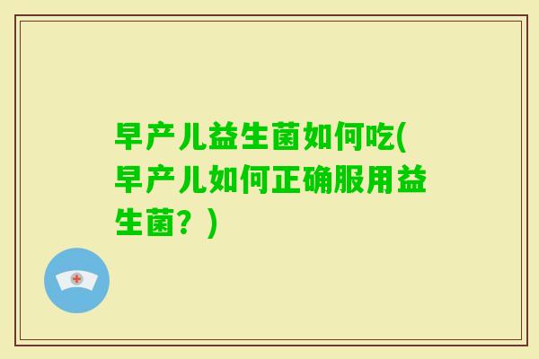 早产儿益生菌如何吃(早产儿如何正确服用益生菌？)