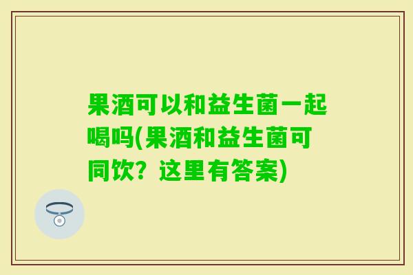 果酒可以和益生菌一起喝吗(果酒和益生菌可同饮?这里有答案) 果酒可以和益生菌一起喝吗(果酒和益生菌可同饮?这里有答案)