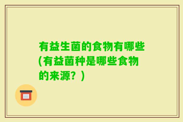 有益生菌的食物有哪些(有益菌种是哪些食物的来源？)