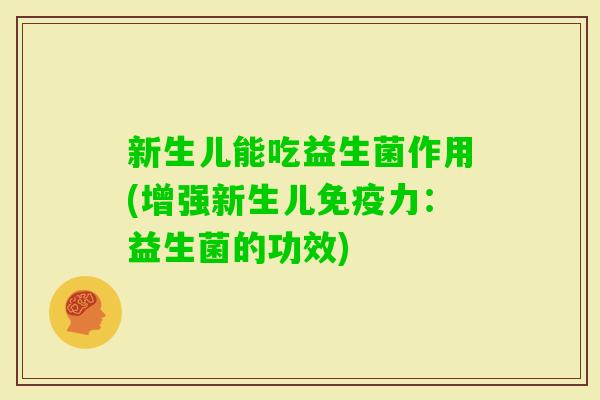 新生儿能吃益生菌作用(增强新生儿力：益生菌的功效)