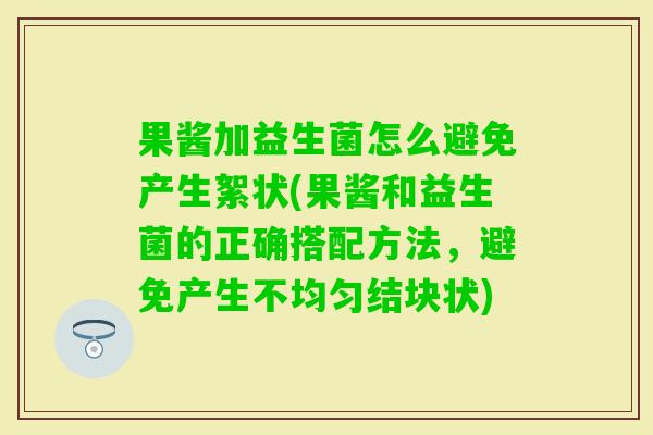 果酱加益生菌怎么避免产生絮状(果酱和益生菌的正确搭配方法，避免产生不均匀结块状)