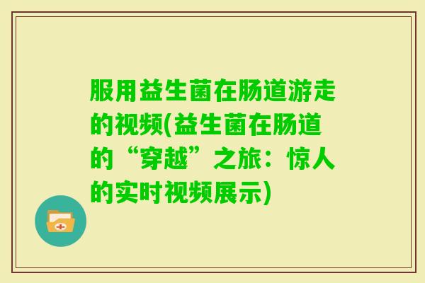 服用益生菌在肠道游走的视频(益生菌在肠道的“穿越”之旅：惊人的实时视频展示)