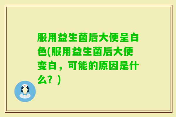 服用益生菌后大便呈白色(服用益生菌后大便变白，可能的原因是什么？)