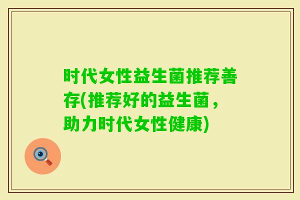 时代女性益生菌推荐善存(推荐好的益生菌，助力时代女性健康)