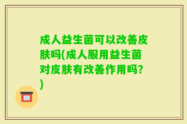 成人益生菌可以改善吗(成人服用益生菌对有改善作用吗?) 成人益生菌可以改善吗(成人服用益生菌对有改善作用吗?)