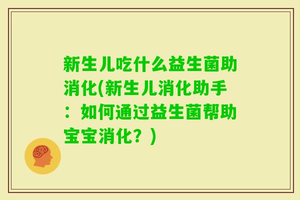 新生儿吃什么益生菌助消化(新生儿消化助手：如何通过益生菌帮助宝宝消化？)