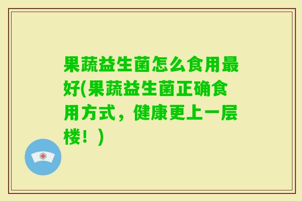 果蔬益生菌怎么食用好(果蔬益生菌正确食用方式，健康更上一层楼！)