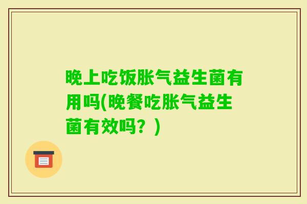 晚上吃饭益生菌有用吗(晚餐吃益生菌有效吗？)