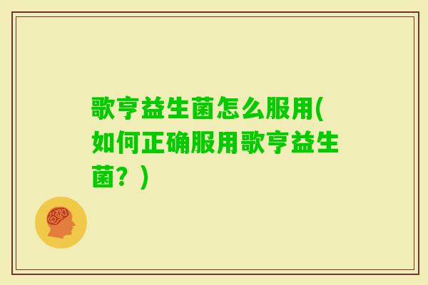 歌亨益生菌怎么服用(如何正确服用歌亨益生菌？)
