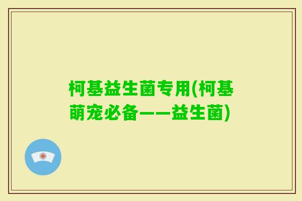 柯基益生菌专用(柯基萌宠必备——益生菌)