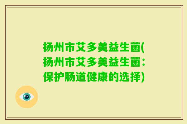 扬州市艾多美益生菌(扬州市艾多美益生菌：保护肠道健康的选择)