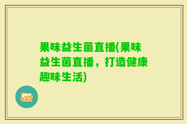 果味益生菌直播(果味益生菌直播，打造健康趣味生活)