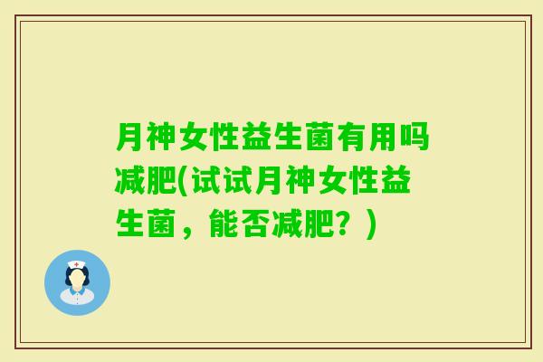 月神女性益生菌有用吗(试试月神女性益生菌，能否？)