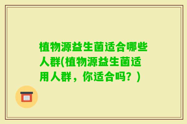 植物源益生菌适合哪些人群(植物源益生菌适用人群，你适合吗？)
