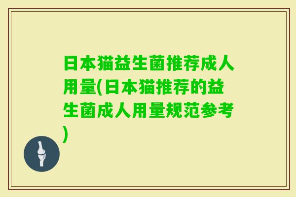 日本猫益生菌推荐成人用量(日本猫推荐的益生菌成人用量规范参考) 日本猫益生菌推荐成人用量(日本猫推荐的益生菌成人用量规范参考)