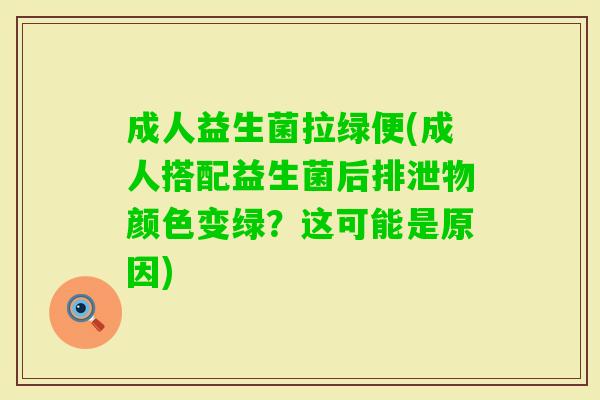 成人益生菌拉绿便(成人搭配益生菌后排泄物颜色变绿？这可能是原因)