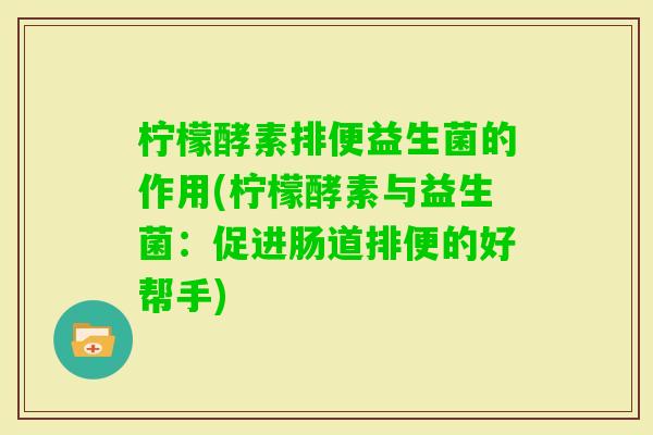 柠檬酵素排便益生菌的作用(柠檬酵素与益生菌：促进肠道排便的好帮手)