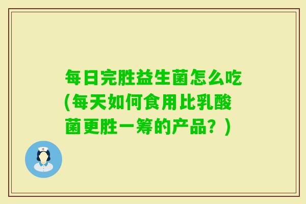每日完胜益生菌怎么吃(每天如何食用比乳酸菌更胜一筹的产品?) 每日完胜益生菌怎么吃(每天如何食用比乳酸菌更胜一筹的产品?)