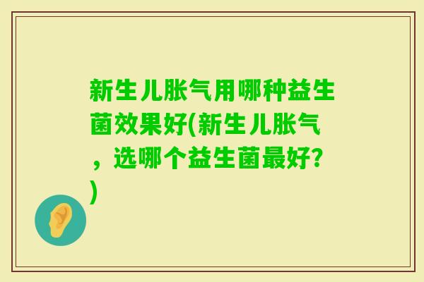 新生儿用哪种益生菌效果好(新生儿，选哪个益生菌好？)