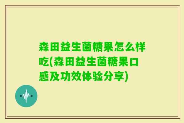 森田益生菌糖果怎么样吃(森田益生菌糖果口感及功效体验分享)