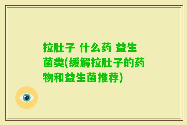 拉肚子 什么药 益生菌类(缓解拉肚子的和益生菌推荐)