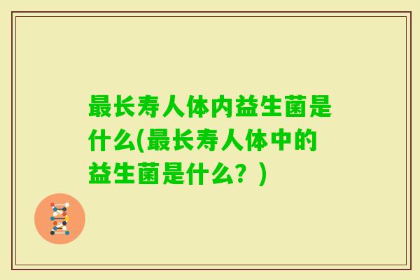 长寿人体内益生菌是什么(长寿人体中的益生菌是什么？)