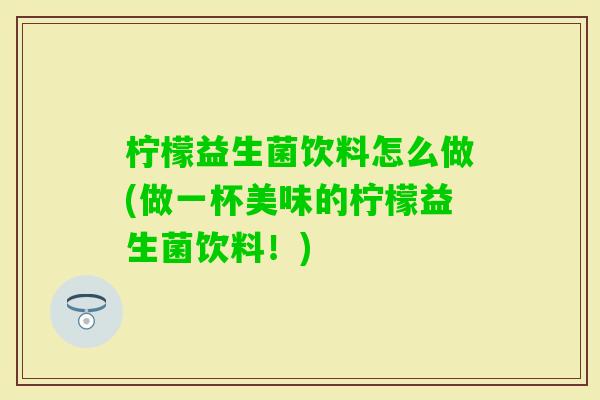 柠檬益生菌饮料怎么做(做一杯美味的柠檬益生菌饮料！)