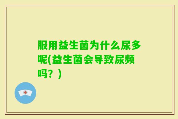 服用益生菌为什么尿多呢(益生菌会导致尿频吗？)