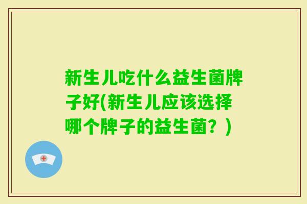 新生儿吃什么益生菌牌子好(新生儿应该选择哪个牌子的益生菌？)