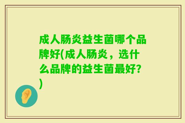成人益生菌哪个品牌好(成人，选什么品牌的益生菌好？)