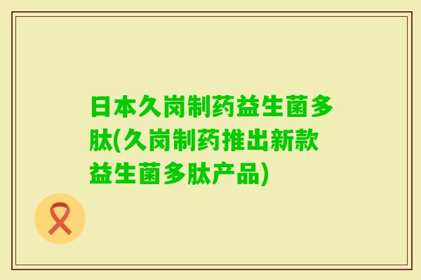 日本久岗制药益生菌多肽(久岗制药推出新款益生菌多肽产品)