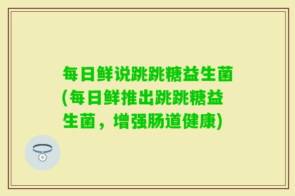 每日鲜说跳跳糖益生菌(每日鲜推出跳跳糖益生菌，增强肠道健康)