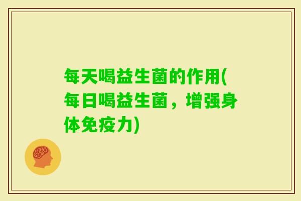 每天喝益生菌的作用(每日喝益生菌，增强身体力)