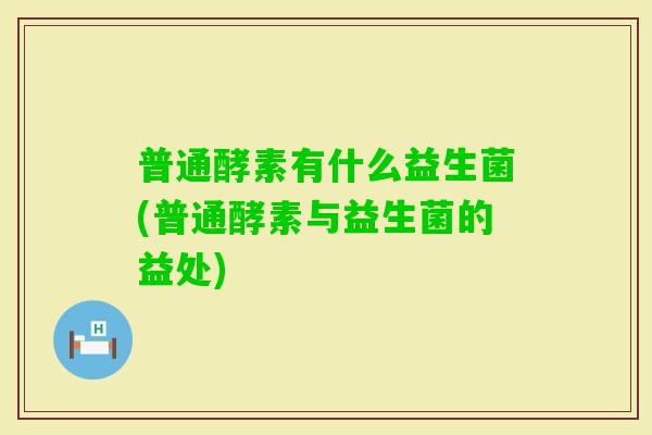 普通酵素有什么益生菌(普通酵素与益生菌的益处)