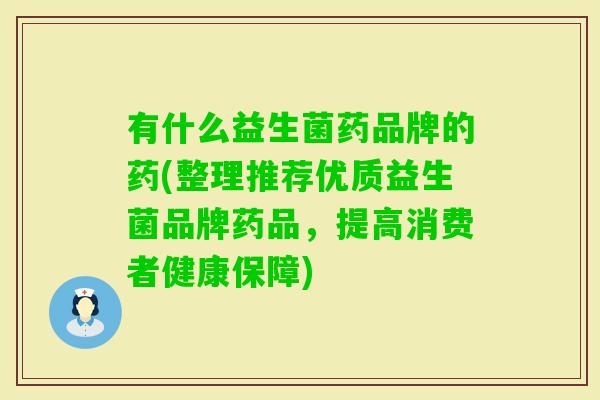 有什么益生菌药品牌的药(整理推荐优质益生菌品牌药品，提高消费者健康保障)