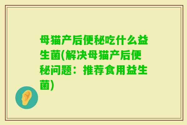 母猫产后吃什么益生菌(解决母猫产后问题：推荐食用益生菌)