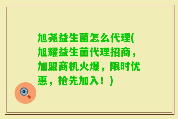 旭尧益生菌怎么代理(旭耀益生菌代理招商，加盟商机火爆，限时优惠，抢先加入！)
