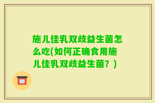 施儿佳乳双歧益生菌怎么吃(如何正确食用施儿佳乳双歧益生菌？)