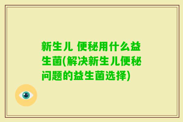 新生儿 用什么益生菌(解决新生儿问题的益生菌选择) 新生儿 用什么益生菌(解决新生儿问题的益生菌选择)