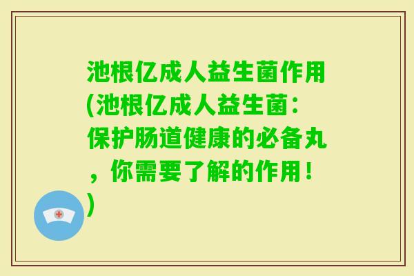 池根亿成人益生菌作用(池根亿成人益生菌：保护肠道健康的必备丸，你需要了解的作用！)