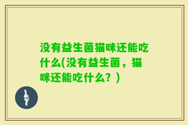 没有益生菌猫咪还能吃什么(没有益生菌，猫咪还能吃什么？)