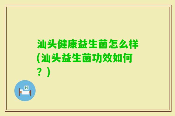 汕头健康益生菌怎么样(汕头益生菌功效如何？)