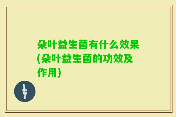 朵叶益生菌有什么效果(朵叶益生菌的功效及作用) 朵叶益生菌有什么效果(朵叶益生菌的功效及作用)