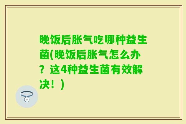 晚饭后吃哪种益生菌(晚饭后怎么办?这4种益生菌有效解决!) 晚饭后吃哪种益生菌(晚饭后怎么办?这4种益生菌有效解决!)