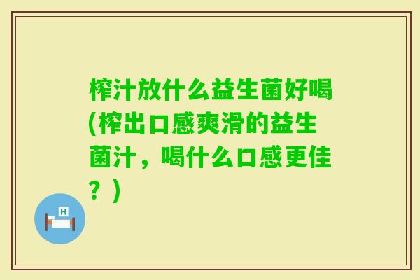 榨汁放什么益生菌好喝(榨出口感爽滑的益生菌汁，喝什么口感更佳？)